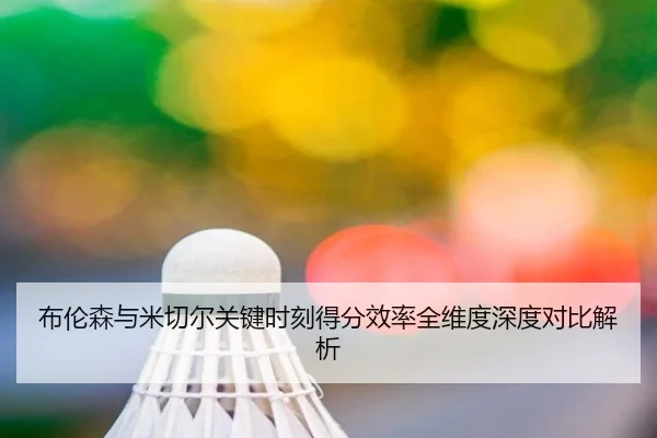 布伦森与米切尔关键时刻得分效率全维度深度对比解析