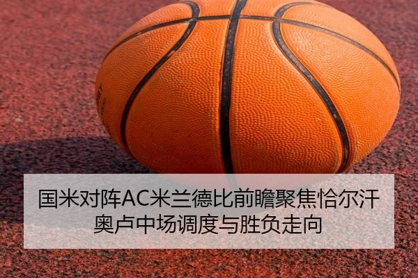 国米对阵AC米兰德比前瞻聚焦恰尔汗奥卢中场调度与胜负走向
