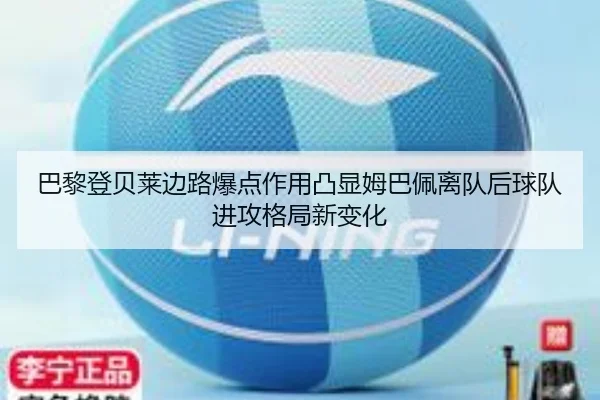 巴黎登贝莱边路爆点作用凸显姆巴佩离队后球队进攻格局新变化