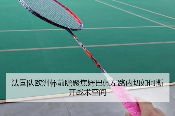 法国队欧洲杯前瞻聚焦姆巴佩左路内切如何撕开战术空间