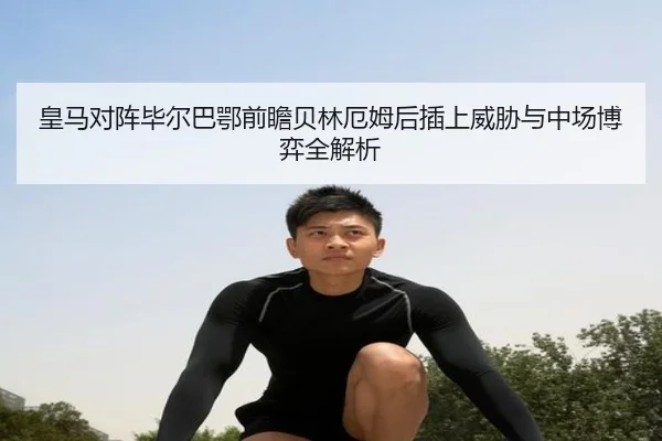 皇马对阵毕尔巴鄂前瞻贝林厄姆后插上威胁与中场博弈全解析