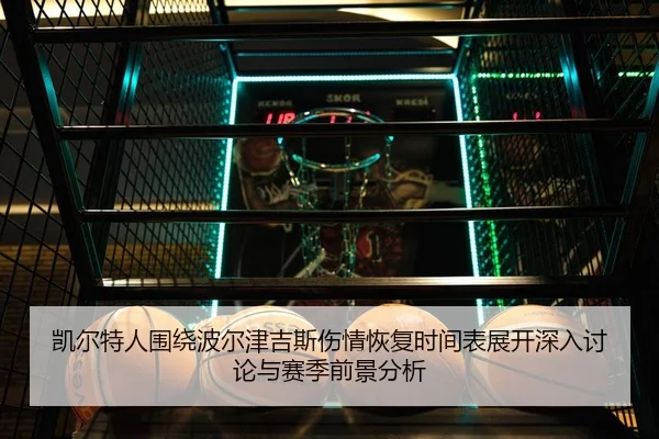 凯尔特人围绕波尔津吉斯伤情恢复时间表展开深入讨论与赛季前景分析