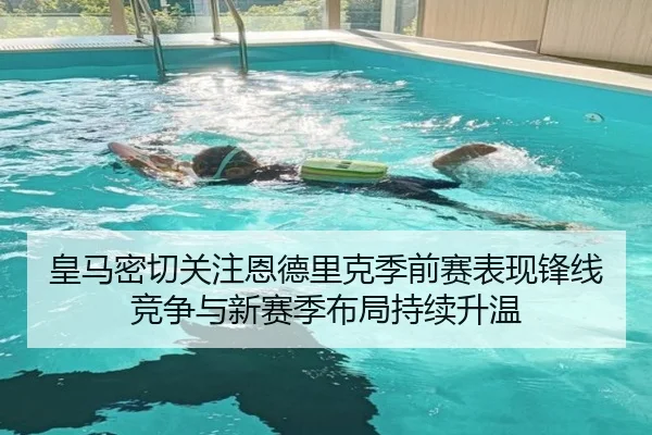 皇马密切关注恩德里克季前赛表现锋线竞争与新赛季布局持续升温