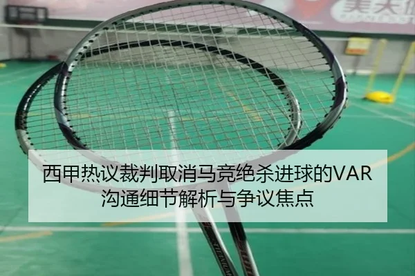 西甲热议裁判取消马竞绝杀进球的VAR沟通细节解析与争议焦点