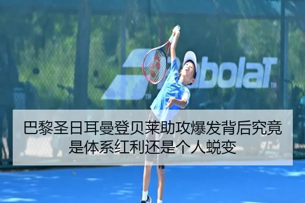 巴黎圣日耳曼登贝莱助攻爆发背后究竟是体系红利还是个人蜕变