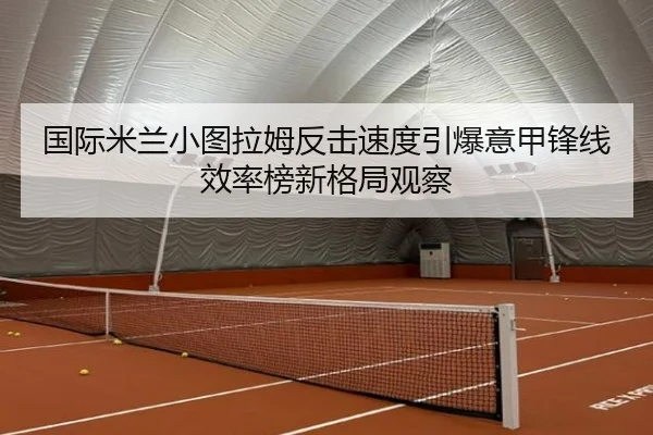 国际米兰小图拉姆反击速度引爆意甲锋线效率榜新格局观察