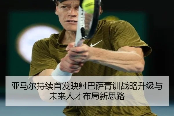 亚马尔持续首发映射巴萨青训战略升级与未来人才布局新思路