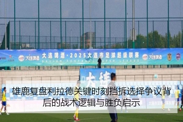 雄鹿复盘利拉德关键时刻挡拆选择争议背后的战术逻辑与胜负启示