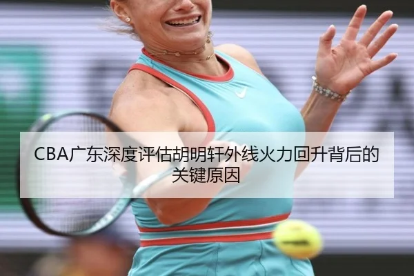 CBA广东深度评估胡明轩外线火力回升背后的关键原因