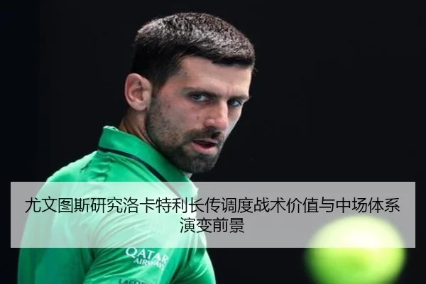 尤文图斯研究洛卡特利长传调度战术价值与中场体系演变前景