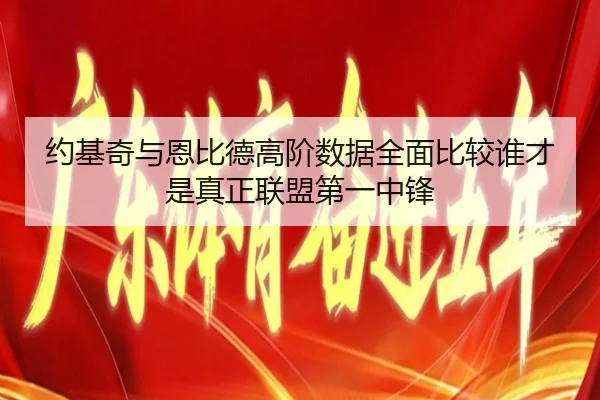 约基奇与恩比德高阶数据全面比较谁才是真正联盟第一中锋
