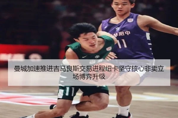 曼城加速推进吉马良斯交易进程纽卡坚守核心非卖立场博弈升级